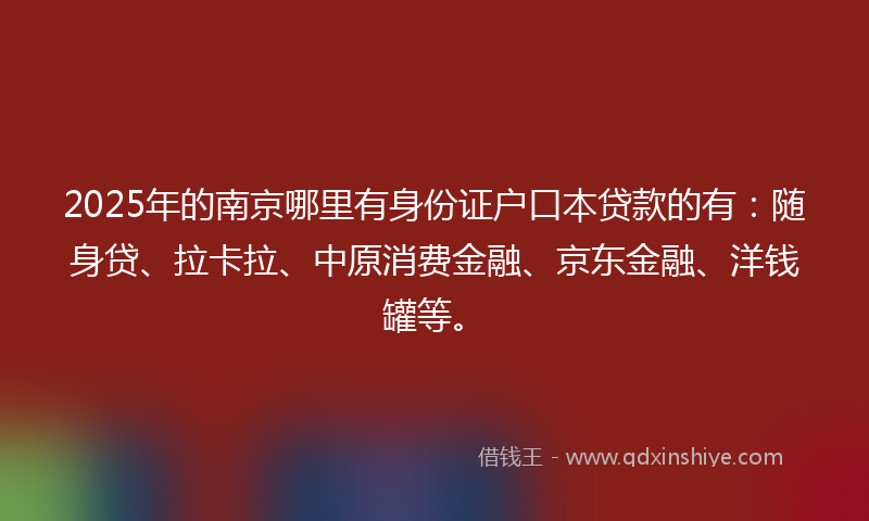2025年的南京哪里有身份证户口本贷款的有：随身贷、拉卡拉、中原消费金融、京东金融、洋钱罐等。