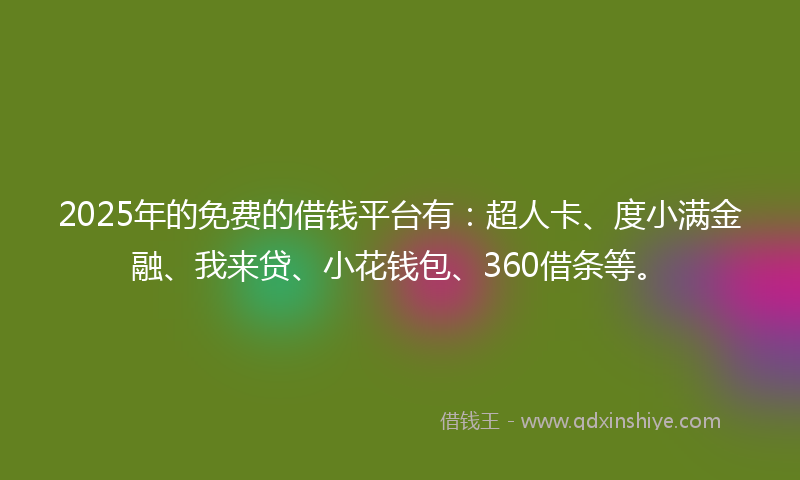 2025年的免费的借钱平台有：超人卡、度小满金融、我来贷、小花钱包、360借条等。