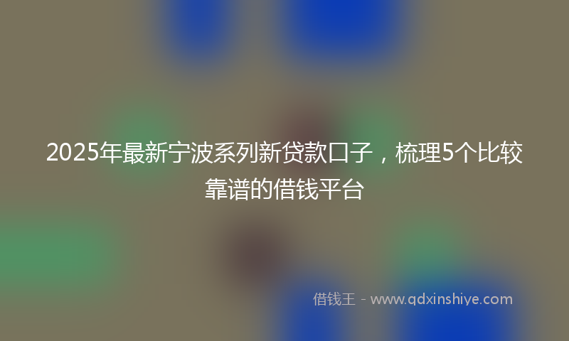 2025年最新宁波系列新贷款口子，梳理5个比较靠谱的借钱平台