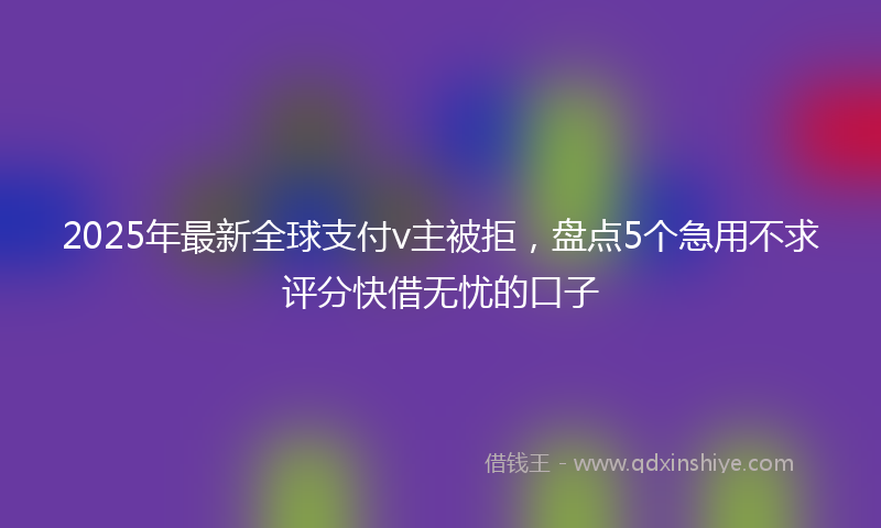 2025年最新全球支付v主被拒，盘点5个急用不求评分快借无忧的口子
