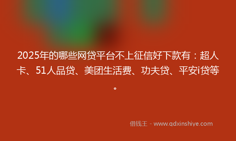 2025年的哪些网贷平台不上征信好下款有：超人卡、51人品贷、美团生活费、功夫贷、平安i贷等。