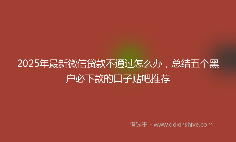 2025年最新微信贷款不通过怎么办，总结五个黑户必下款的口子贴吧推荐