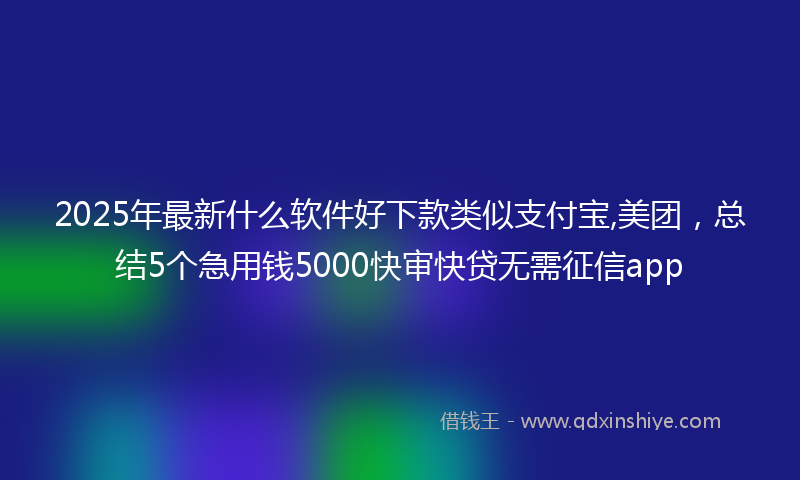 2025年最新什么软件好下款类似支付宝,美团，总结5个急用钱5000快审快贷无需征信app