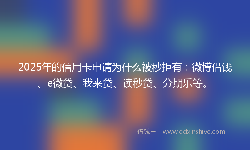 2025年的信用卡申请为什么被秒拒有：微博借钱、e微贷、我来贷、读秒贷、分期乐等。