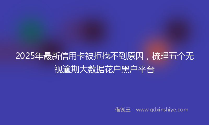 2025年最新信用卡被拒找不到原因，梳理五个无视逾期大数据花户黑户平台