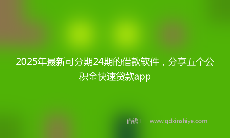 2025年最新可分期24期的借款软件，分享五个公积金快速贷款app