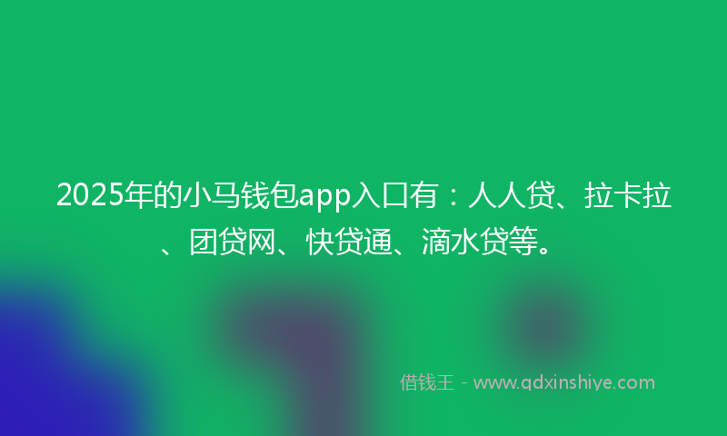 2025年的小马钱包app入口有：人人贷、拉卡拉、团贷网、快贷通、滴水贷等。