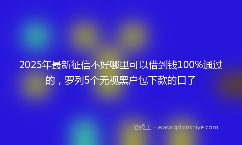 2025年最新征信不好哪里可以借到钱100%通过的，罗列5个无视黑户包下款的口子