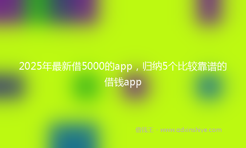 2025年最新借5000的app，归纳5个比较靠谱的借钱app