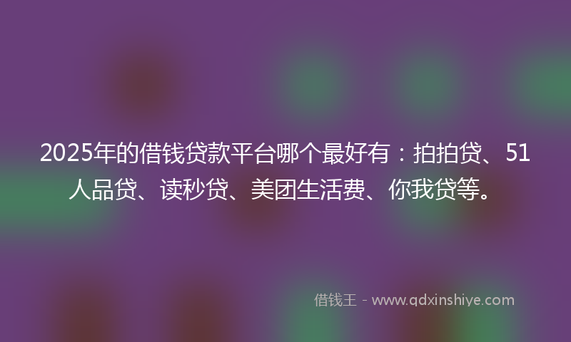2025年的借钱贷款平台哪个最好有：拍拍贷、51人品贷、读秒贷、美团生活费、你我贷等。