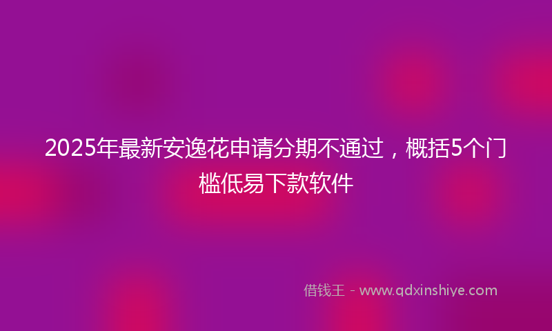 2025年最新安逸花申请分期不通过，概括5个门槛低易下款软件