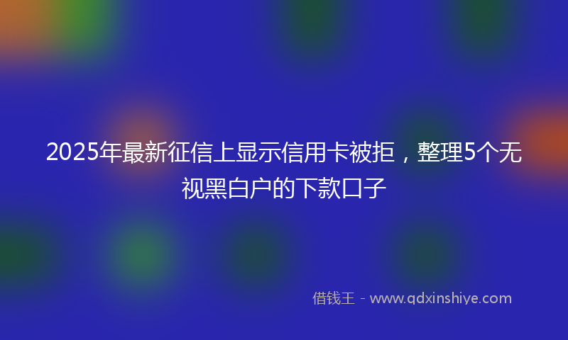 2025年最新征信上显示信用卡被拒，整理5个无视黑白户的下款口子