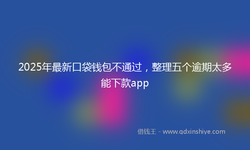 2025年最新口袋钱包不通过，整理五个逾期太多能下款app