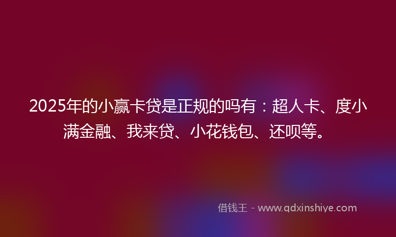2025年的小赢卡贷是正规的吗有：超人卡、度小满金融、我来贷、小花钱包、还呗等。