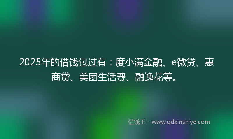 2025年的借钱包过有：度小满金融、e微贷、惠商贷、美团生活费、融逸花等。