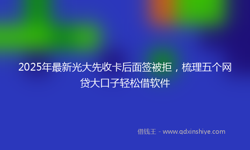 2025年最新光大先收卡后面签被拒，梳理五个网贷大口子轻松借软件