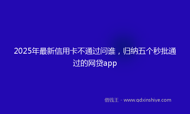 2025年最新信用卡不通过问谁，归纳五个秒批通过的网贷app