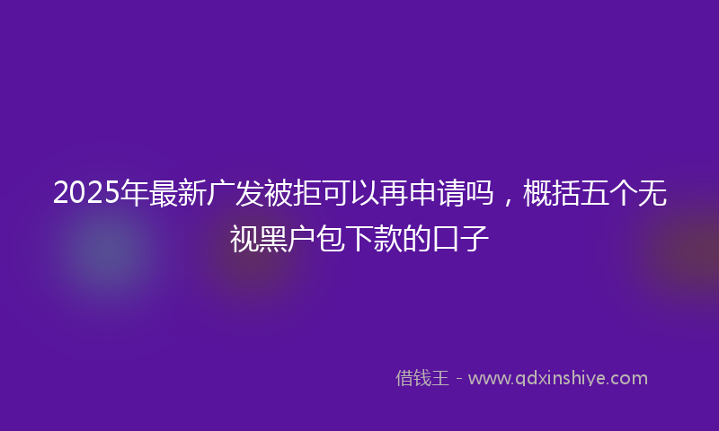 2025年最新广发被拒可以再申请吗，概括五个无视黑户包下款的口子