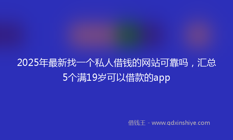 2025年最新找一个私人借钱的网站可靠吗，汇总5个满19岁可以借款的app