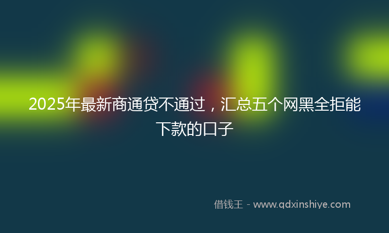 2025年最新商通贷不通过，汇总五个网黑全拒能下款的口子