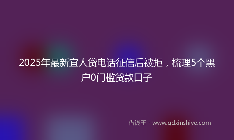 2025年最新宜人贷电话征信后被拒，梳理5个黑户0门槛贷款口子