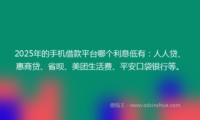 2025年的手机借款平台哪个利息低有：人人贷、惠商贷、省呗、美团生活费、平安口袋银行等。