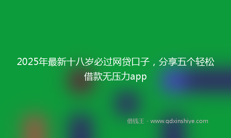 2025年最新十八岁必过网贷口子，分享五个轻松借款无压力app