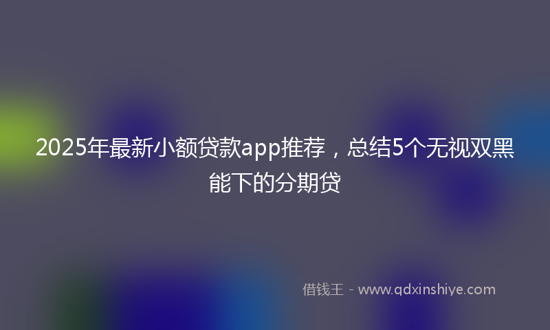 2025年最新小额贷款app推荐，总结5个无视双黑能下的分期贷