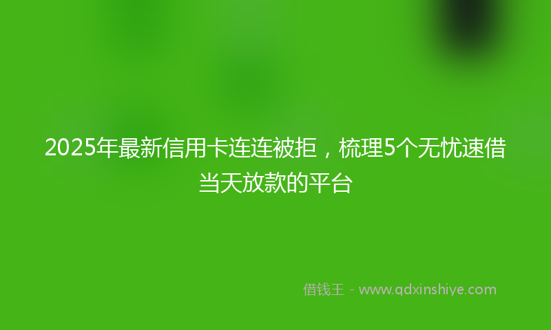 2025年最新信用卡连连被拒，梳理5个无忧速借当天放款的平台