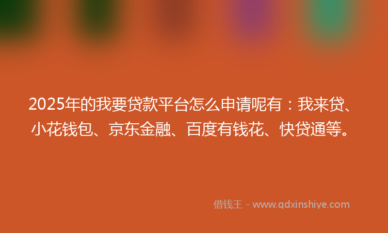 2025年的我要贷款平台怎么申请呢有：我来贷、小花钱包、京东金融、百度有钱花、快贷通等。