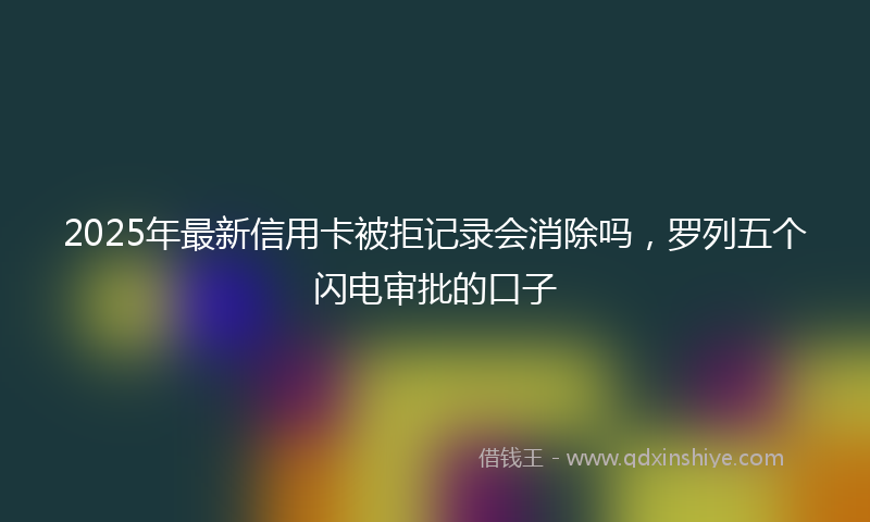 2025年最新信用卡被拒记录会消除吗，罗列五个闪电审批的口子