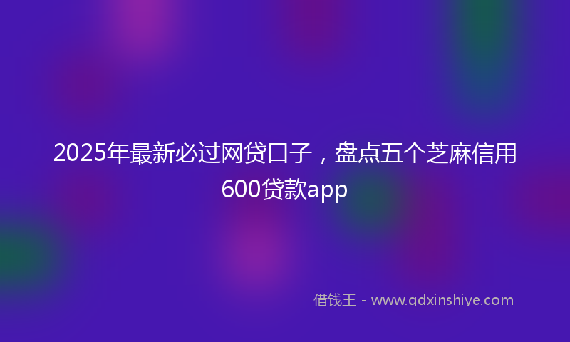 2025年最新必过网贷口子，盘点五个芝麻信用600贷款app