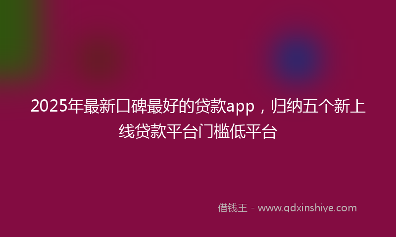 2025年最新口碑最好的贷款app，归纳五个新上线贷款平台门槛低平台