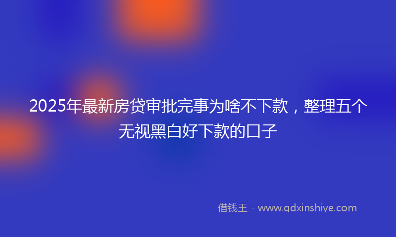 2025年最新房贷审批完事为啥不下款，整理五个无视黑白好下款的口子