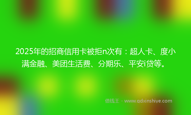 2025年的招商信用卡被拒n次有：超人卡、度小满金融、美团生活费、分期乐、平安i贷等。