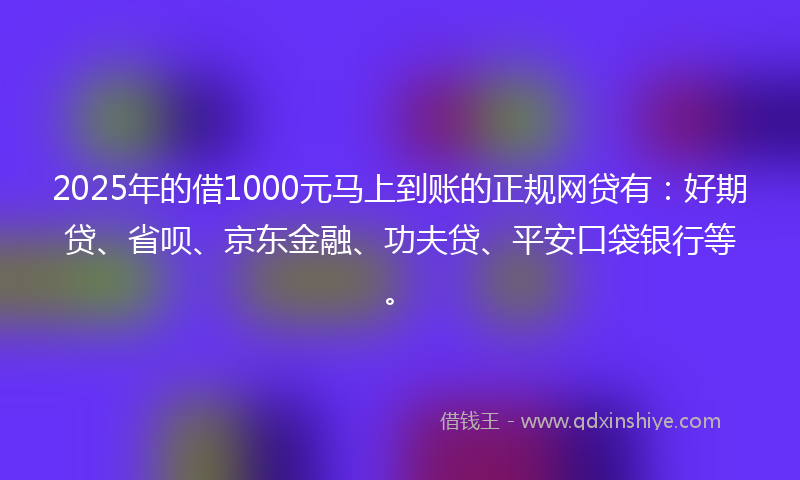 2025年的借1000元马上到账的正规网贷有：好期贷、省呗、京东金融、功夫贷、平安口袋银行等。