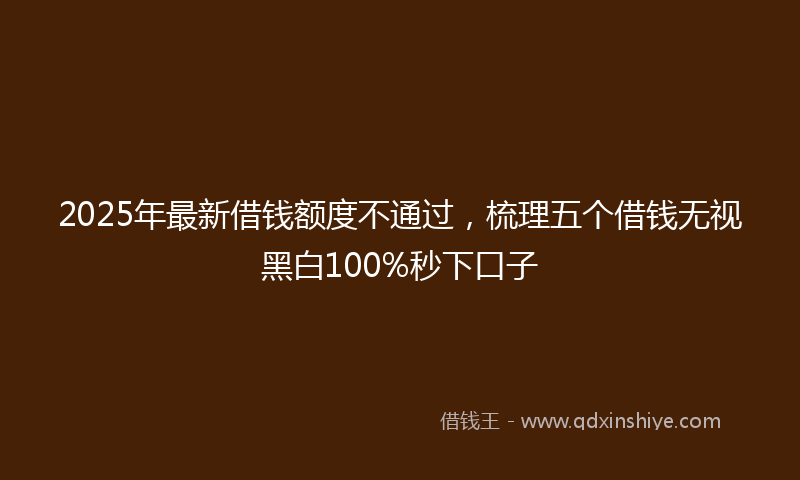 2025年最新借钱额度不通过，梳理五个借钱无视黑白100%秒下口子