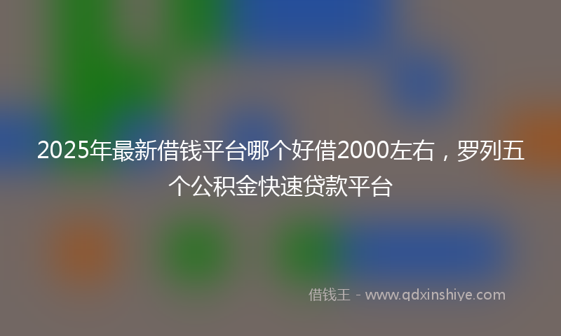 2025年最新借钱平台哪个好借2000左右，罗列五个公积金快速贷款平台