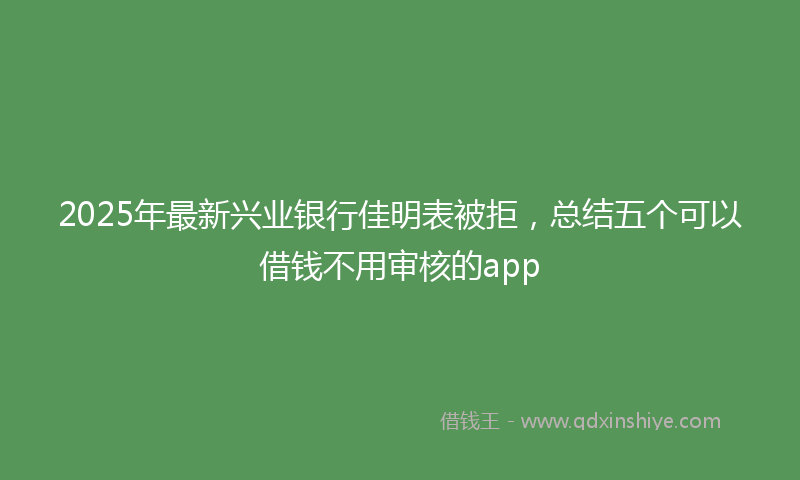 2025年最新兴业银行佳明表被拒，总结五个可以借钱不用审核的app