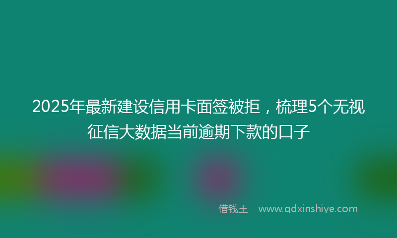 2025年最新建设信用卡面签被拒，梳理5个无视征信大数据当前逾期下款的口子