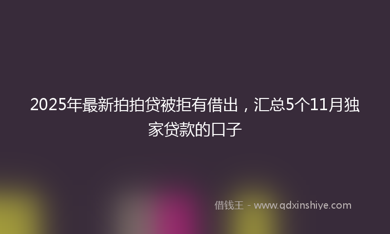 2025年最新拍拍贷被拒有借出，汇总5个11月独家贷款的口子