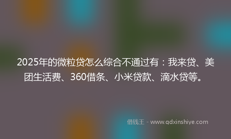 2025年的微粒贷怎么综合不通过有：我来贷、美团生活费、360借条、小米贷款、滴水贷等。
