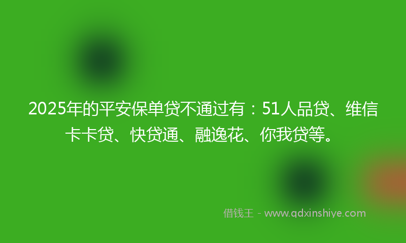 2025年的平安保单贷不通过有：51人品贷、维信卡卡贷、快贷通、融逸花、你我贷等。