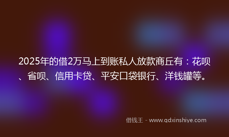 2025年的借2万马上到账私人放款商丘有：花呗、省呗、信用卡贷、平安口袋银行、洋钱罐等。