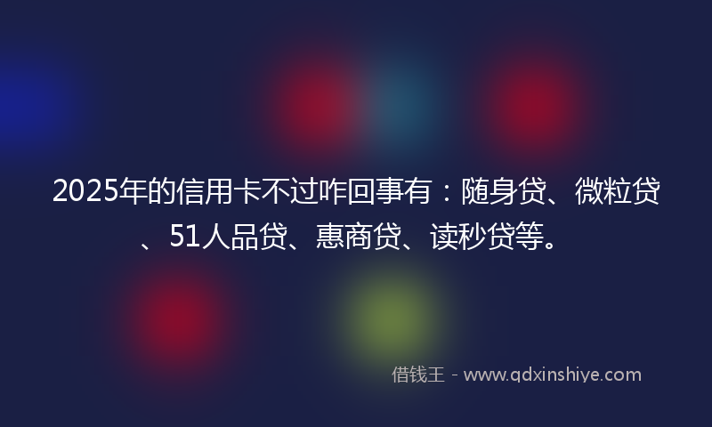 2025年的信用卡不过咋回事有：随身贷、微粒贷、51人品贷、惠商贷、读秒贷等。