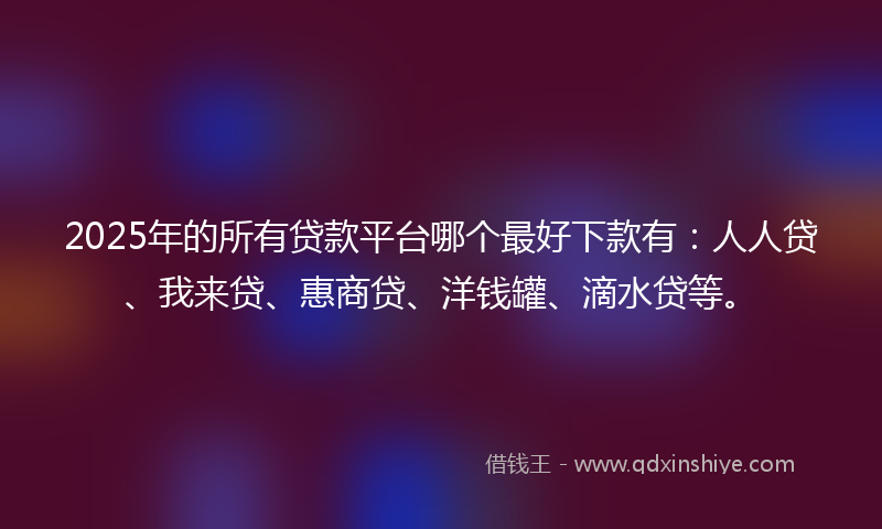 2025年的所有贷款平台哪个最好下款有：人人贷、我来贷、惠商贷、洋钱罐、滴水贷等。