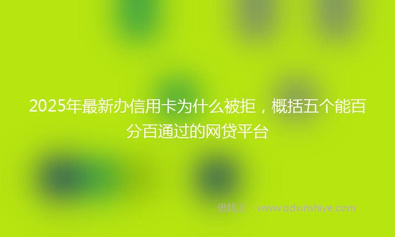 2025年最新办信用卡为什么被拒，概括五个能百分百通过的网贷平台