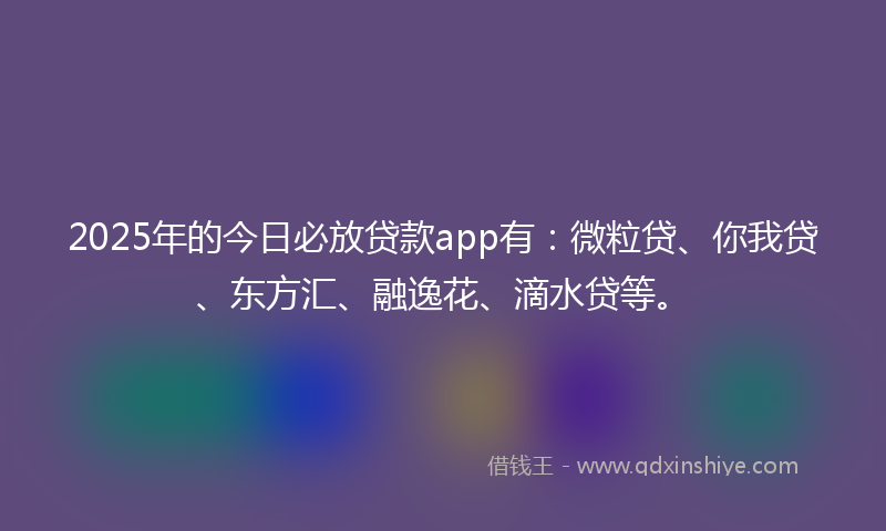 2025年的今日必放贷款app有：微粒贷、你我贷、东方汇、融逸花、滴水贷等。