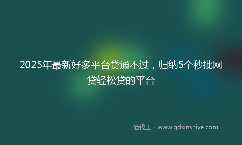 2025年最新好多平台贷通不过，归纳5个秒批网贷轻松贷的平台