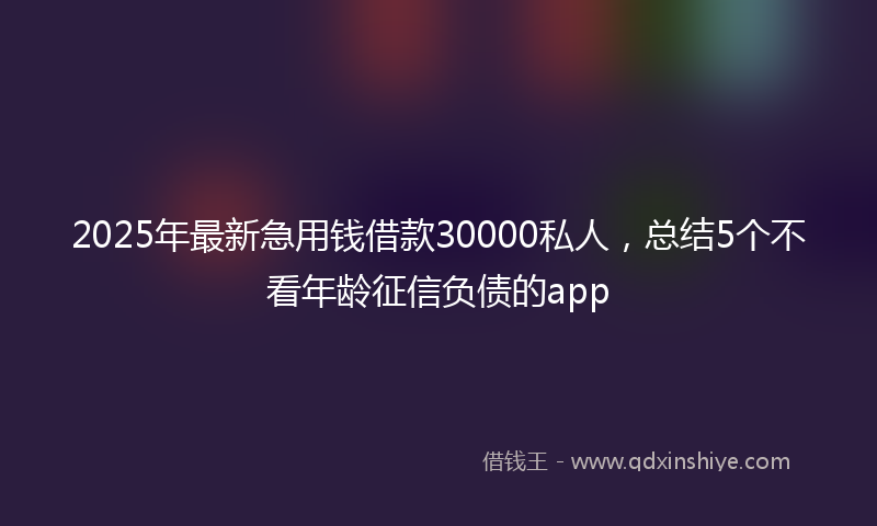 2025年最新急用钱借款30000私人，总结5个不看年龄征信负债的app